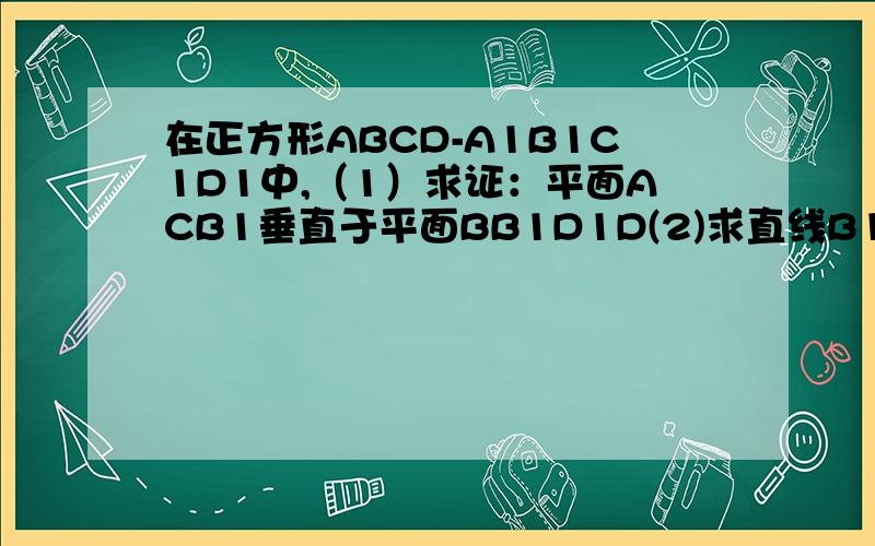 在正方形ABCD-A1B1C1D1中,（1）求证：平面ACB1垂直于平面BB1D1D(2)求直线B1C和平面BB1D1D所成的角
