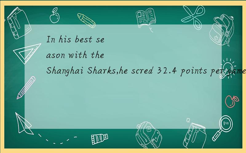 In his best season with the Shanghai Sharks,he scred 32.4 points per game.翻译