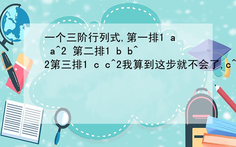 一个三阶行列式,第一排1 a a^2 第二排1 b b^2第三排1 c c^2我算到这步就不会了,c^2(b-a)+a^2(c-b）+b^2(a-c)答案等于(b-a)(c-b)(a-c）,怎么消的c^2 a^2 b^2的