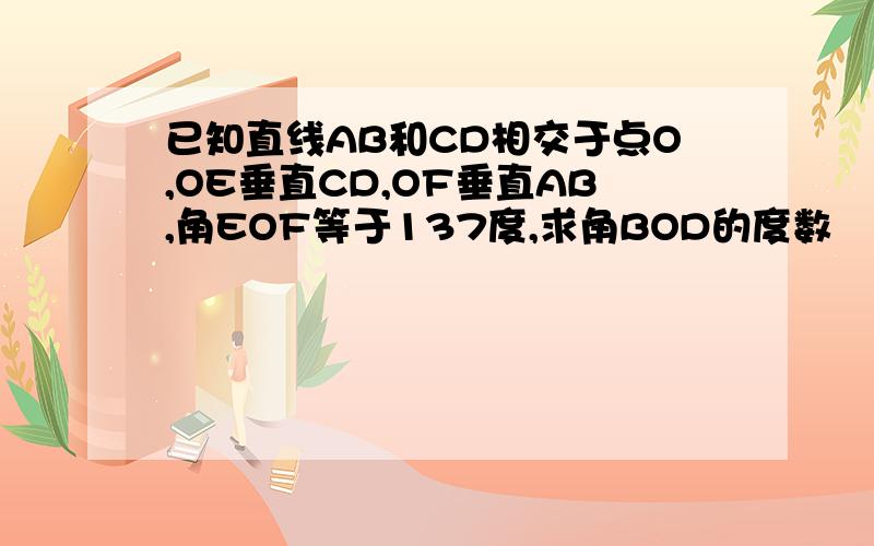 已知直线AB和CD相交于点O,OE垂直CD,OF垂直AB,角EOF等于137度,求角BOD的度数