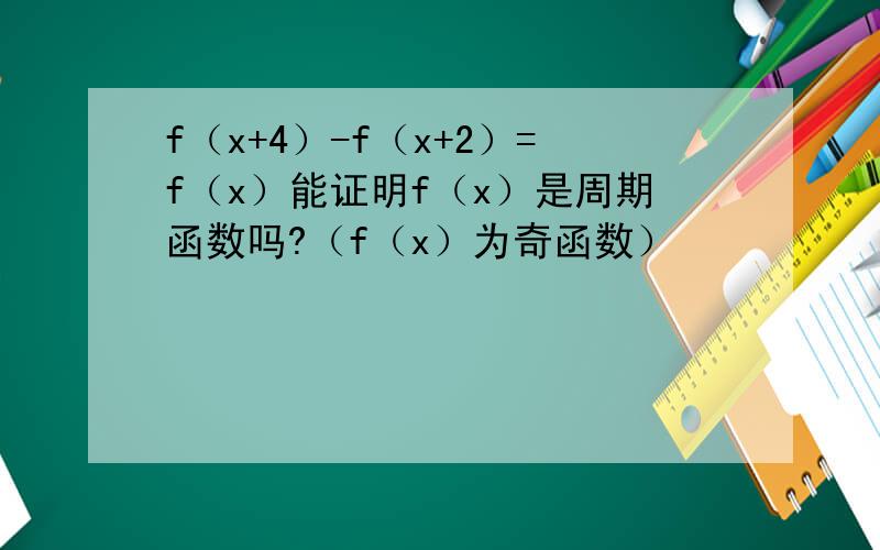 f（x+4）-f（x+2）=f（x）能证明f（x）是周期函数吗?（f（x）为奇函数）