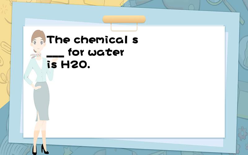 The chemical s___ for water is H2O.