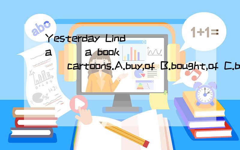 Yesterday Linda___a book _____cartoons.A.buy,of B.bought,of C.buy,in