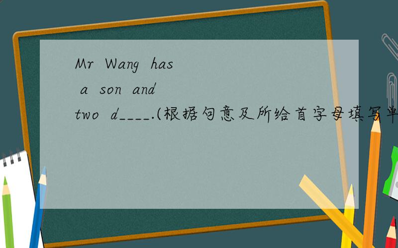Mr  Wang  has  a  son  and  two  d____.(根据句意及所给首字母填写单词,完成句子）