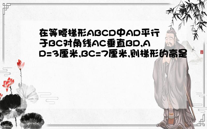 在等腰梯形ABCD中AD平行于BC对角线AC垂直BD,AD=3厘米,BC=7厘米,则梯形的高是