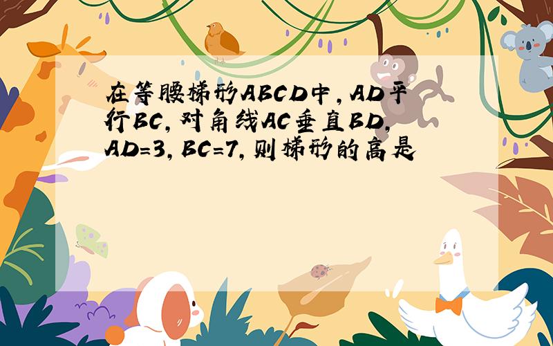在等腰梯形ABCD中,AD平行BC,对角线AC垂直BD,AD=3,BC=7,则梯形的高是