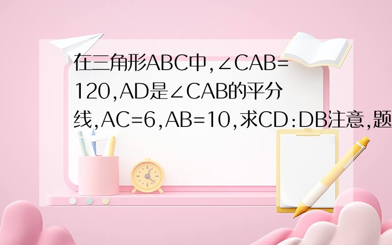 在三角形ABC中,∠CAB=120,AD是∠CAB的平分线,AC=6,AB=10,求CD:DB注意,题目条件全给了,别乱添条件啊