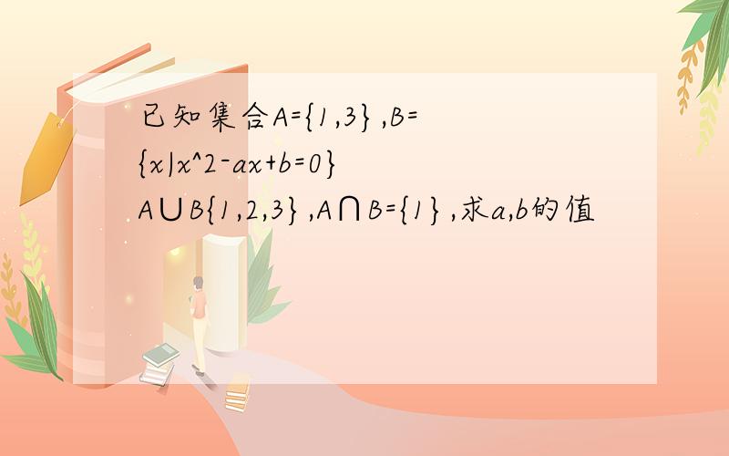 已知集合A={1,3},B={x|x^2-ax+b=0}A∪B{1,2,3},A∩B={1},求a,b的值