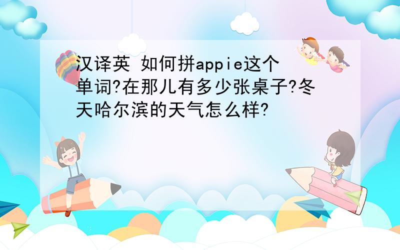 汉译英 如何拼appie这个单词?在那儿有多少张桌子?冬天哈尔滨的天气怎么样?