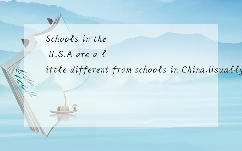 Schools in the U.S.A are a little different from schools in China.Usually,there is no school uniform.In many Chinese schools,students have school uniforms.Classes start at 8:30 each morning and the school day ends at 3:30 or 4 o’clock in the U.S.A.