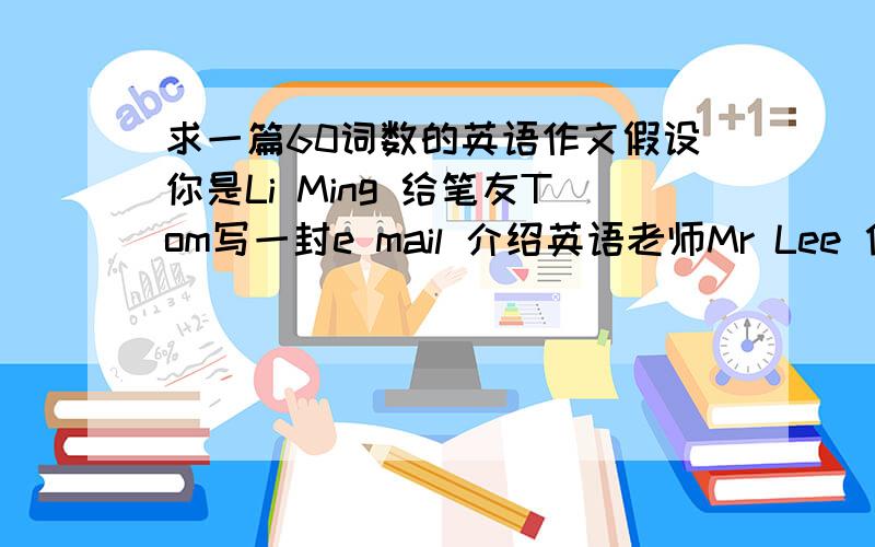 求一篇60词数的英语作文假设你是Li Ming 给笔友Tom写一封e mail 介绍英语老师Mr Lee 他四十岁,有个幸福的家和不抽烟,喜欢运动擅长下棋是必须写在其中的