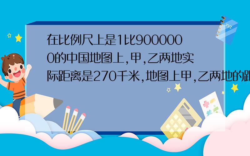 在比例尺上是1比9000000的中国地图上,甲,乙两地实际距离是270千米,地图上甲,乙两地的距离应该画几厘米?