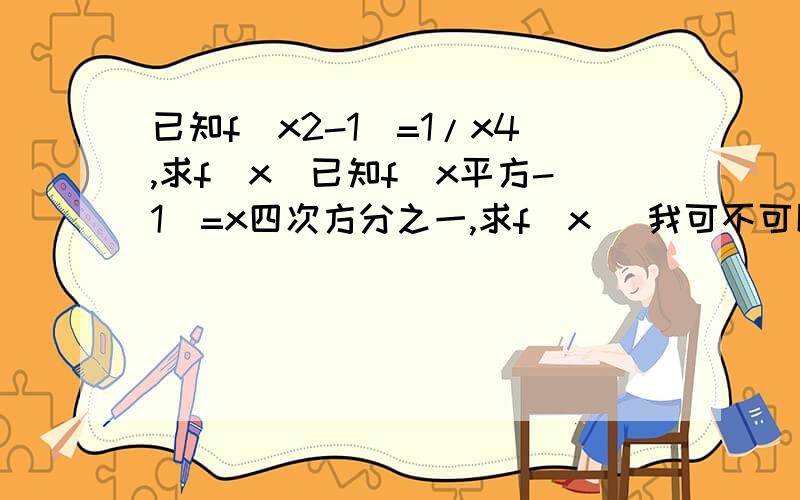 已知f(x2-1)=1/x4,求f(x)已知f(x平方-1）=x四次方分之一,求f(x) 我可不可以设t=x2-1,则x平方=t+1,则f(x)=1/(x2)2=1/(t+1)2,即f(x)=1/(x+1)2,定义域是x不等于-1 可以这样解吗 正确的应该怎么解