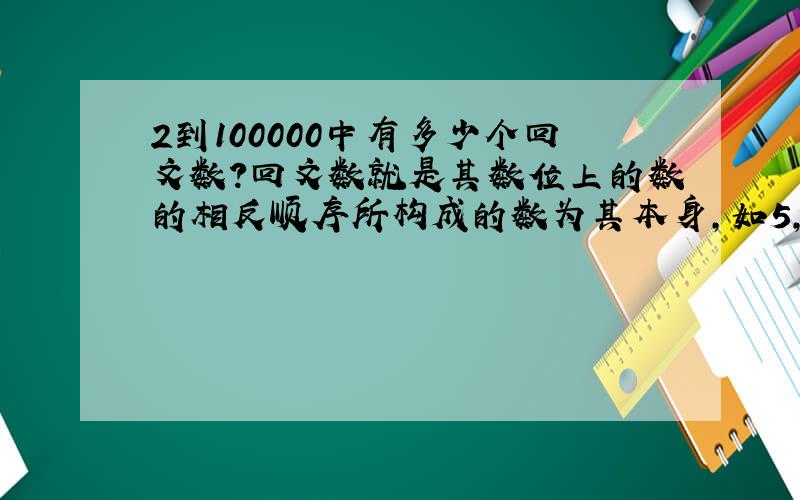 2到100000中有多少个回文数?回文数就是其数位上的数的相反顺序所构成的数为其本身,如5,202,3113.