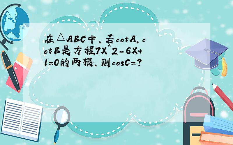 在△ABC中,若cotA,cotB是方程7X^2-6X+1=0的两根,则cosC=?