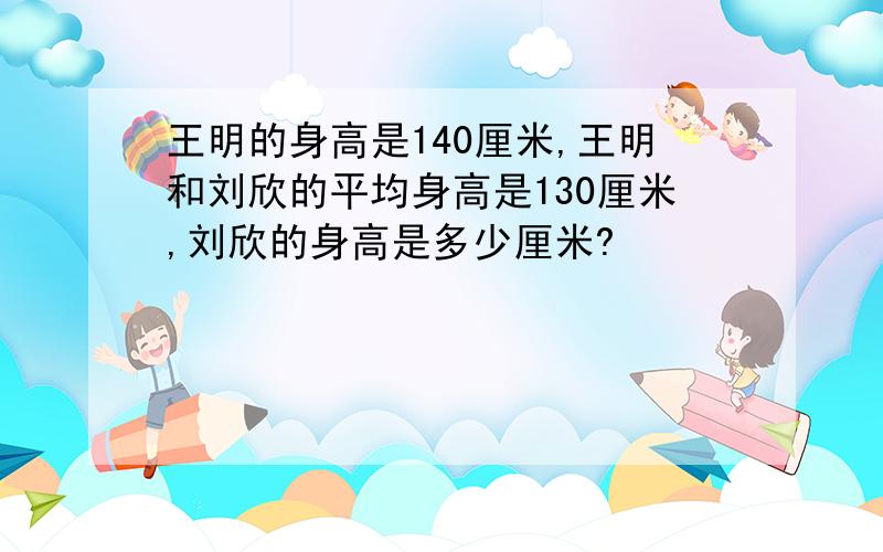 王明的身高是140厘米,王明和刘欣的平均身高是130厘米,刘欣的身高是多少厘米?