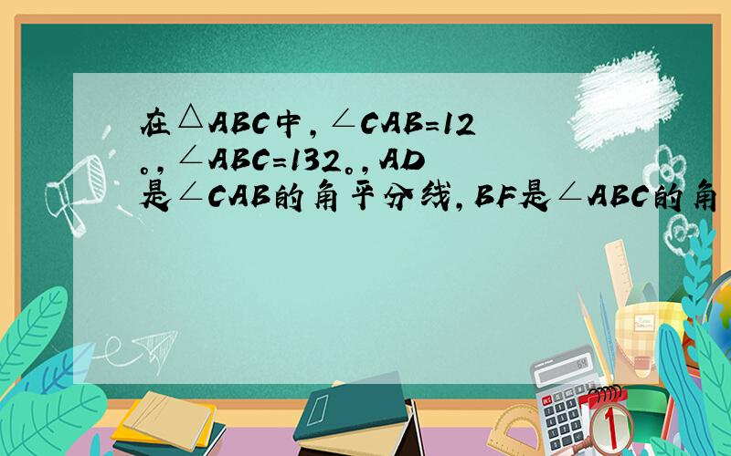 在△ABC中,∠CAB=12°,∠ABC=132°,AD是∠CAB的角平分线,BF是∠ABC的角平分线,BF与AD交于点E,求BF和AD的关系.（图自己可以画出来）老大，要的是数量关系