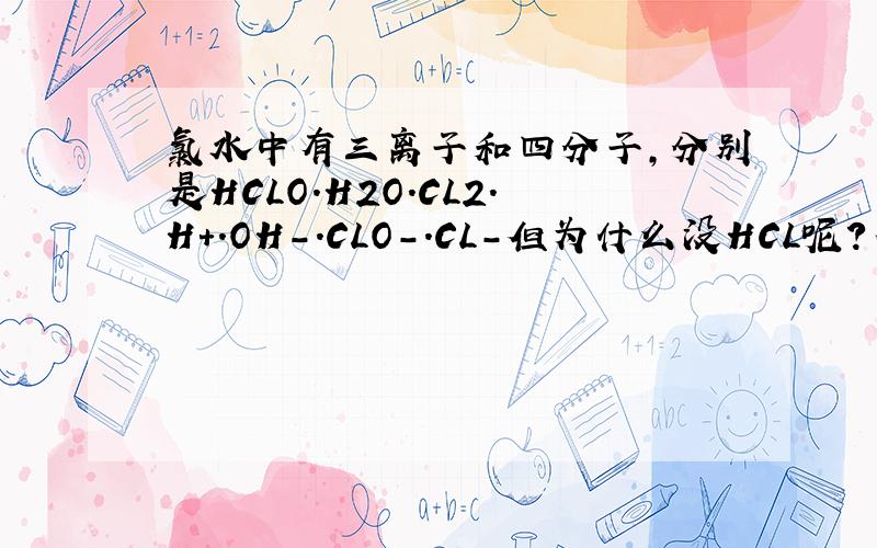 氯水中有三离子和四分子,分别是HCLO.H2O.CL2.H+.OH-.CLO-.CL-但为什么没HCL呢?不是有CL2+H2O=HCL+HCLO吗?