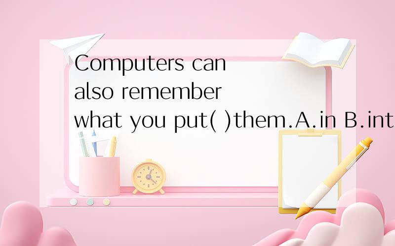 Computers can also remember what you put( )them.A.in B.into C.on D.up