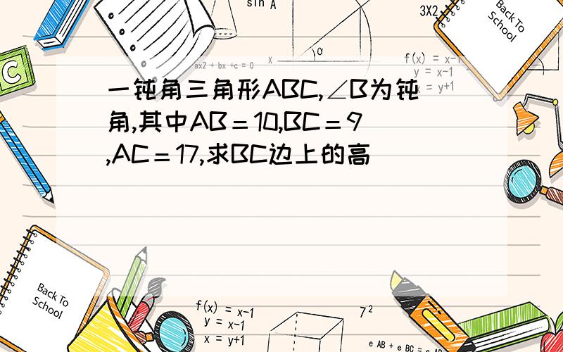一钝角三角形ABC,∠B为钝角,其中AB＝10,BC＝9,AC＝17,求BC边上的高
