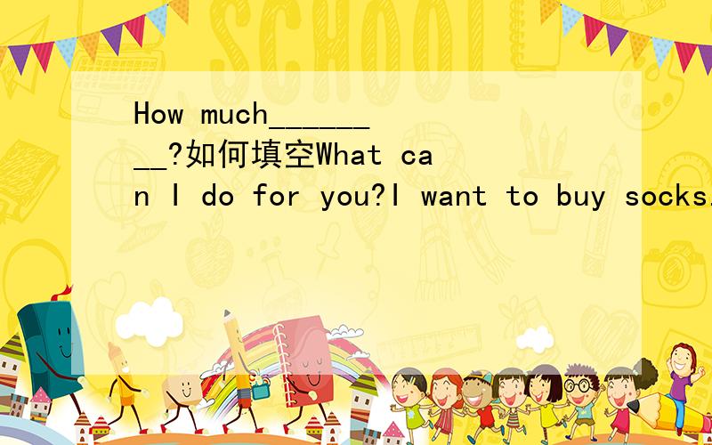 How much________?如何填空What can I do for you?I want to buy socks.Yes,sir.How much________?They are twenty yuan.I'll take it.