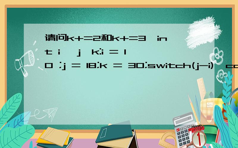 请问k+=2和k+=3,int i ,j,k:i = 10 ;j = 18;k = 30;switch(j-i){case8:k++;break; case9:k+=2;break; case10:k+=3;break; default:k/=j; }