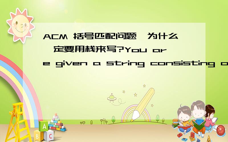 ACM 括号匹配问题,为什么一定要用栈来写?You are given a string consisting of parentheses () and [].A string of this type is said to be correct:(a)if it is the empty string(b)if A and B are correct,AB is correct,(c)if A is correct,(A) an