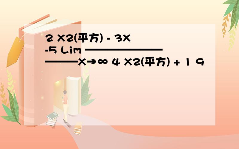 2 X2(平方) - 3X -5 Lim ——————————X→∞ 4 X2(平方) + 1 9