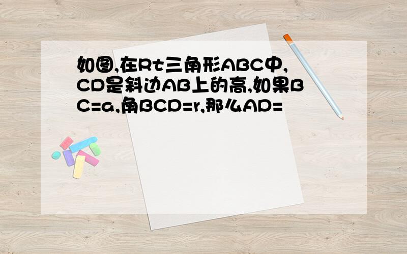 如图,在Rt三角形ABC中,CD是斜边AB上的高,如果BC=a,角BCD=r,那么AD=