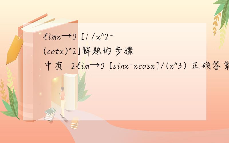 limx→0 [1/x^2-(cotx)^2]解题的步骤中有  2lim→0 [sinx-xcosx]/(x^3) 正确答案给出的步骤是用洛必达法则得2limx→0（cosx-cosx+xsinx）/(3x^2)=2/3 但是为什么不能分解开来2limx→0（sinx/x^3-xcosx/x^3)=[(sinx/x)*(1/x^2