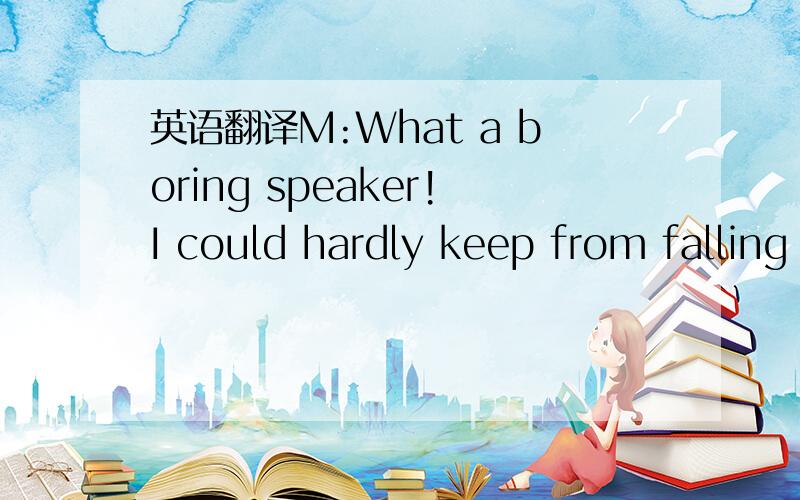 英语翻译M:What a boring speaker!I could hardly keep from falling sleep.W:Oh,I don't know about that.In fact,it's been a long time since I have heard anyone as good.