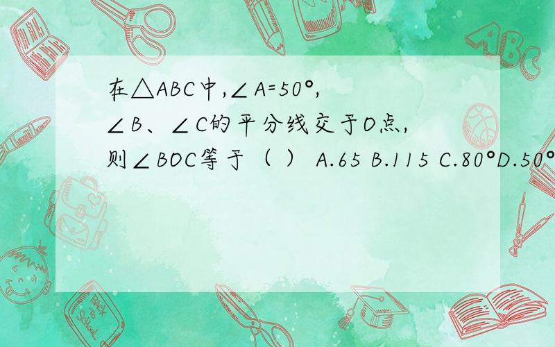 在△ABC中,∠A=50°,∠B、∠C的平分线交于O点,则∠BOC等于（ ） A.65 B.115 C.80°D.50°