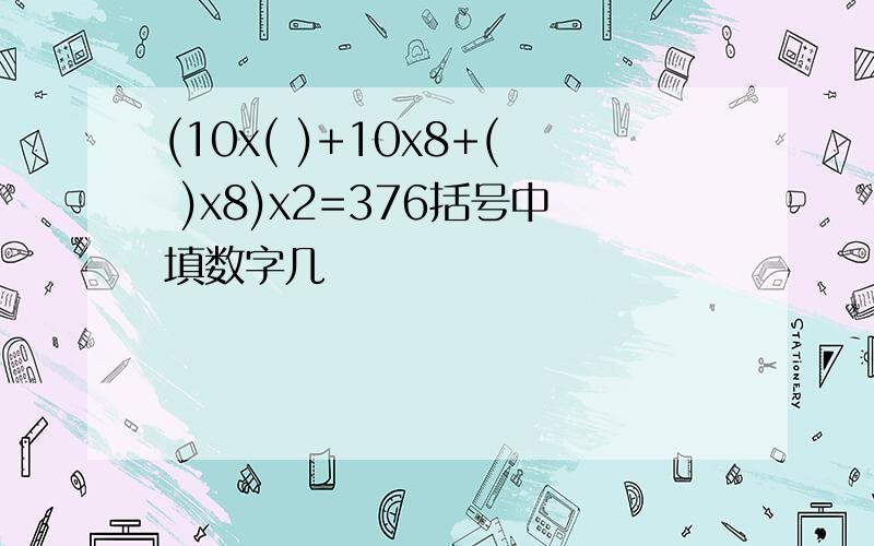 (10x( )+10x8+( )x8)x2=376括号中填数字几