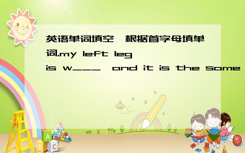 英语单词填空,根据首字母填单词.my left leg is w___,and it is the same a___as my right one.