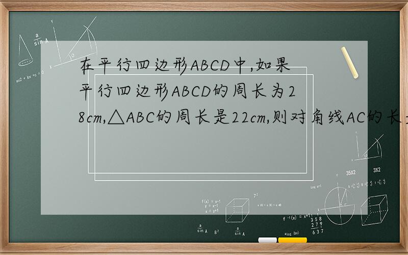 在平行四边形ABCD中,如果平行四边形ABCD的周长为28cm,△ABC的周长是22cm,则对角线AC的长是__________cm.
