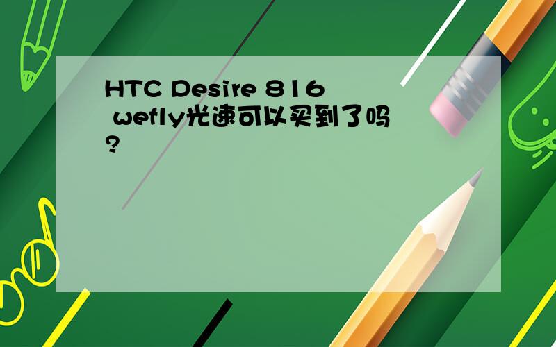 HTC Desire 816 wefly光速可以买到了吗?