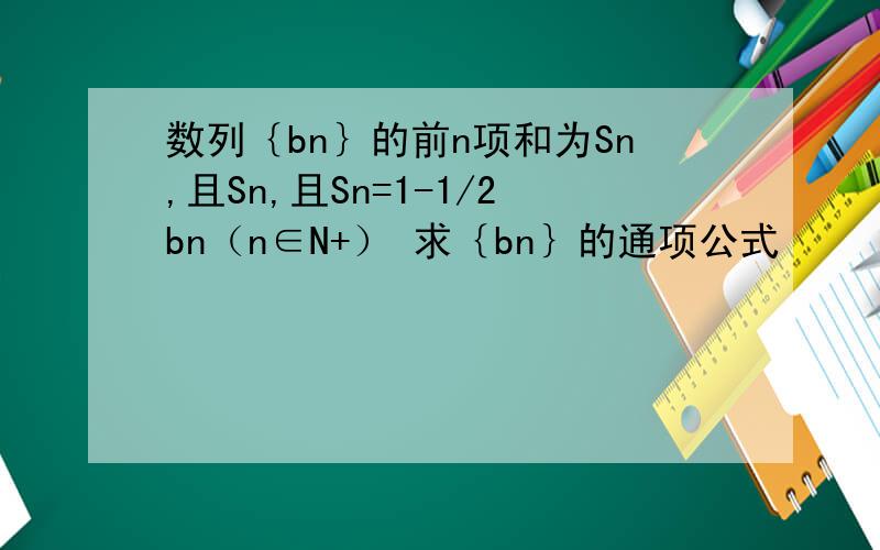 数列｛bn｝的前n项和为Sn,且Sn,且Sn=1-1/2bn（n∈N+） 求｛bn｝的通项公式