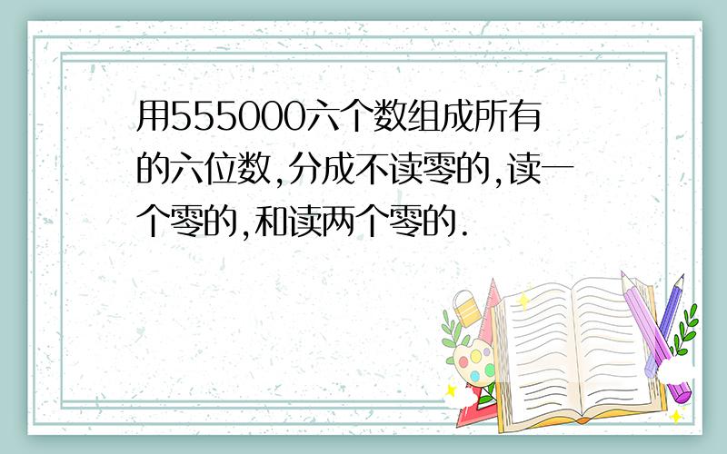 用555000六个数组成所有的六位数,分成不读零的,读一个零的,和读两个零的.