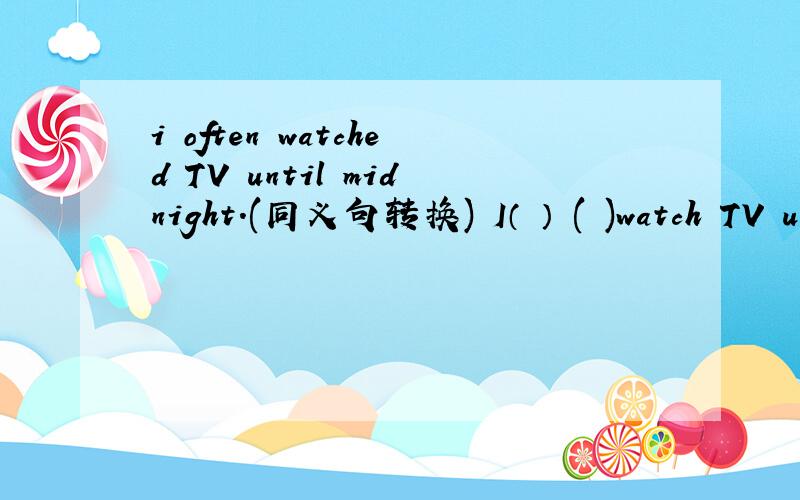 i often watched TV until midnight.(同义句转换) I（ ） ( )watch TV until midnight.