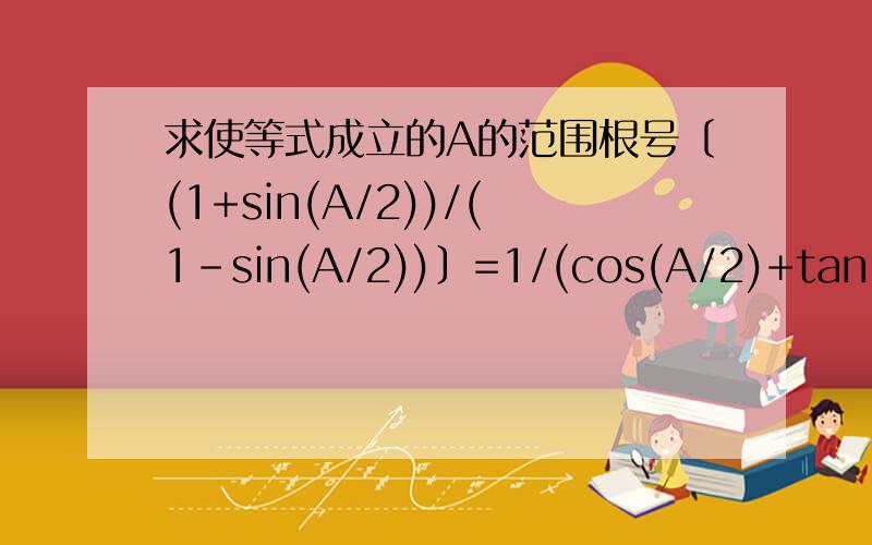 求使等式成立的A的范围根号〔(1+sin(A/2))/(1-sin(A/2))〕=1/(cos(A/2)+tan(A/2)