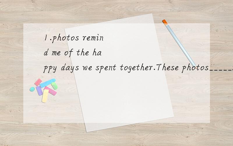 1.photos remind me of the happy days we spent together.These photos_____me_____ _____ the happy days we spent together.2.I am sorry I have lost the bike you lent me the other day.I____ ____ _____ lost the bike you lent me the other day.