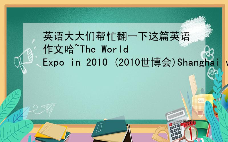 英语大大们帮忙翻一下这篇英语作文哈~The World Expo in 2010 (2010世博会)Shanghai will host the 2010 World Expo.The World Expo has a long history but it has never been held in Asia.So the 2010 World Expo is an honor for all of the As