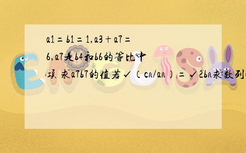 a1=b1=1,a3+a7=6,a7是b4和b6的等比中项 求a7b7的值若√（cn/an）=√2bn求数列cn的前n项和Tn，an是等差数列，bn是等比数列，ps：第一道可不做