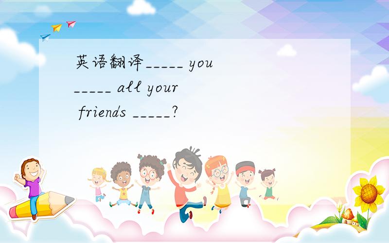 英语翻译_____ you _____ all your friends _____?