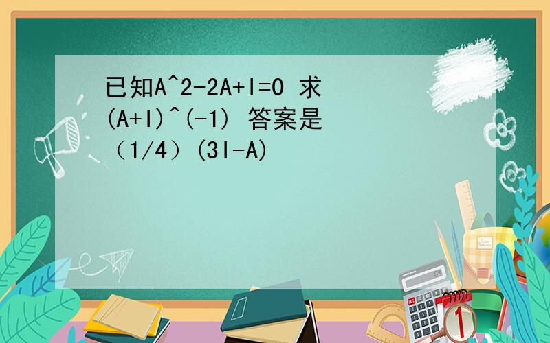 已知A^2-2A+I=0 求(A+I)^(-1) 答案是（1/4）(3I-A)