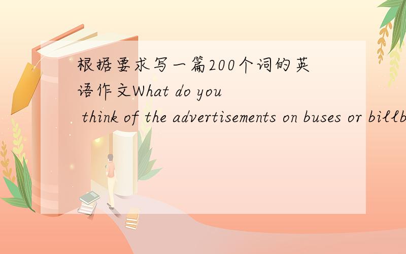 根据要求写一篇200个词的英语作文What do you think of the advertisements on buses or billboards along the street?说说你的看法语句通顺,连贯