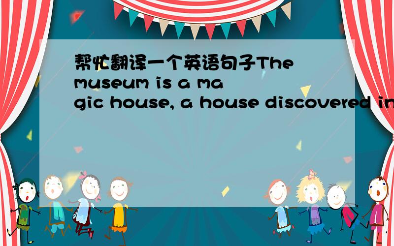 帮忙翻译一个英语句子The museum is a magic house, a house discovered in a clearing in a forest like the houses of Hansel and Gretel and Little Red Ring Hood.
