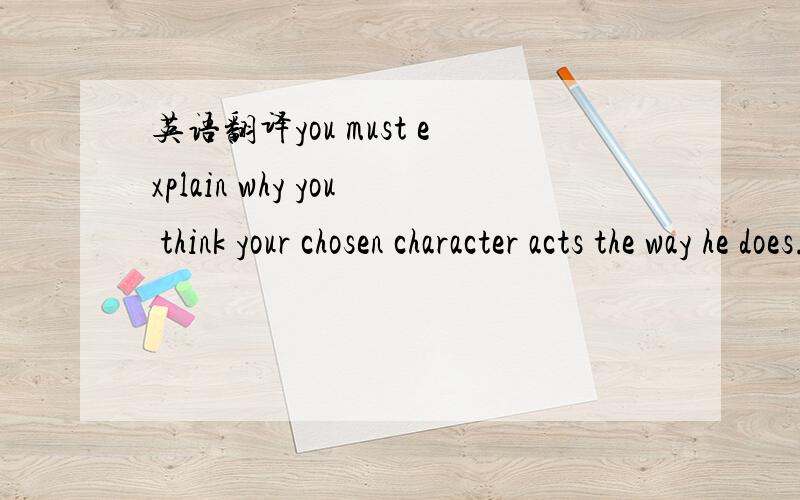 英语翻译you must explain why you think your chosen character acts the way he does.请不要机翻，