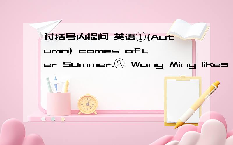 对括号内提问 英语①(Autumn) comes after Summer.② Wang Ming likes (reading English).③She (reads English) every day.④He would like to (go to the zoo).⑤The children are (playing games).