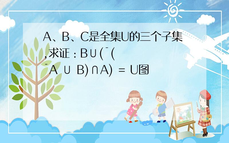 A、B、C是全集U的三个子集,求证：B∪(¯(¯A ∪ B)∩A) = U图